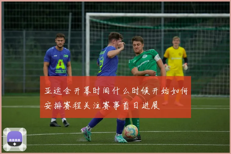 亚运会开幕时间什么时候开始如何安排赛程关注赛事首日进展