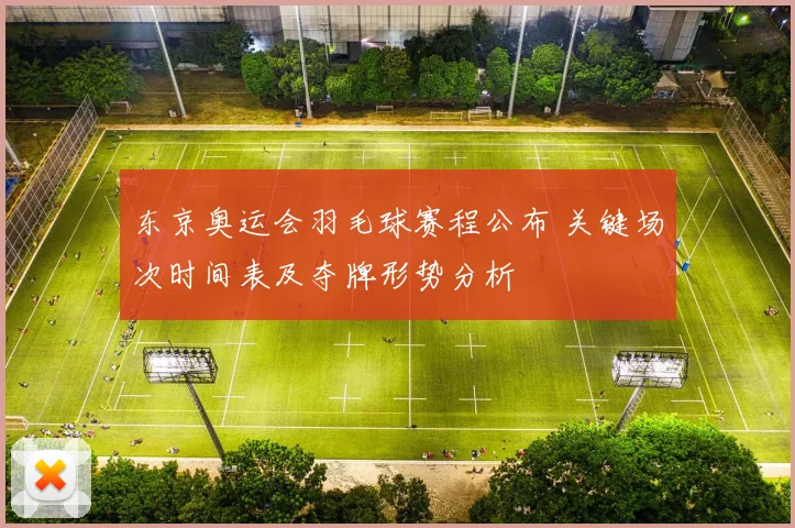 东京奥运会羽毛球赛程公布 关键场次时间表及夺牌形势分析