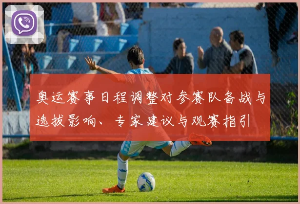 奥运赛事日程调整对参赛队备战与选拔影响、专家建议与观赛指引