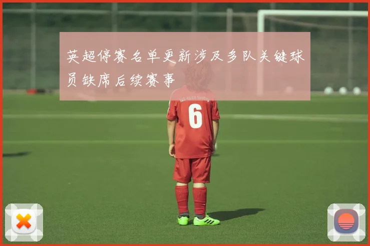 英超停赛名单更新涉及多队关键球员缺席后续赛事