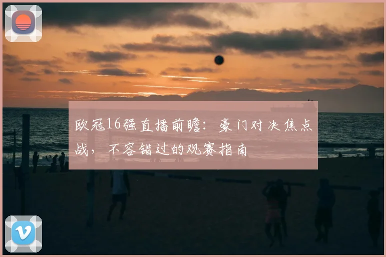 欧冠16强直播前瞻：豪门对决焦点战，不容错过的观赛指南