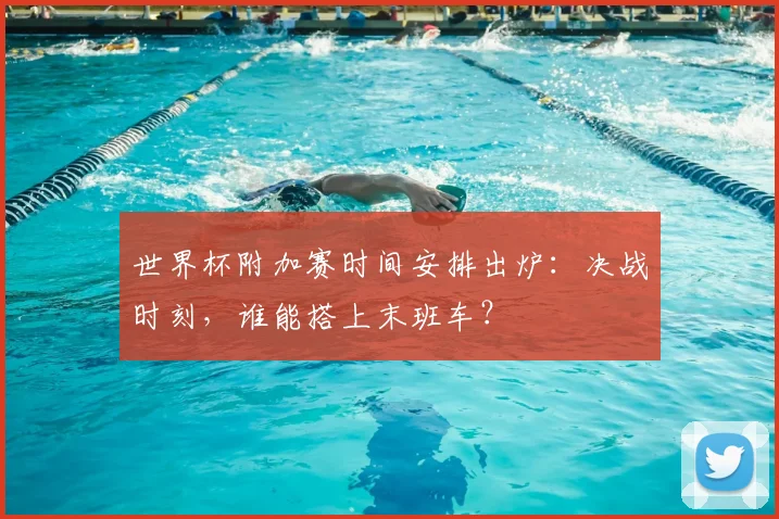 世界杯附加赛时间安排出炉：决战时刻，谁能搭上末班车？