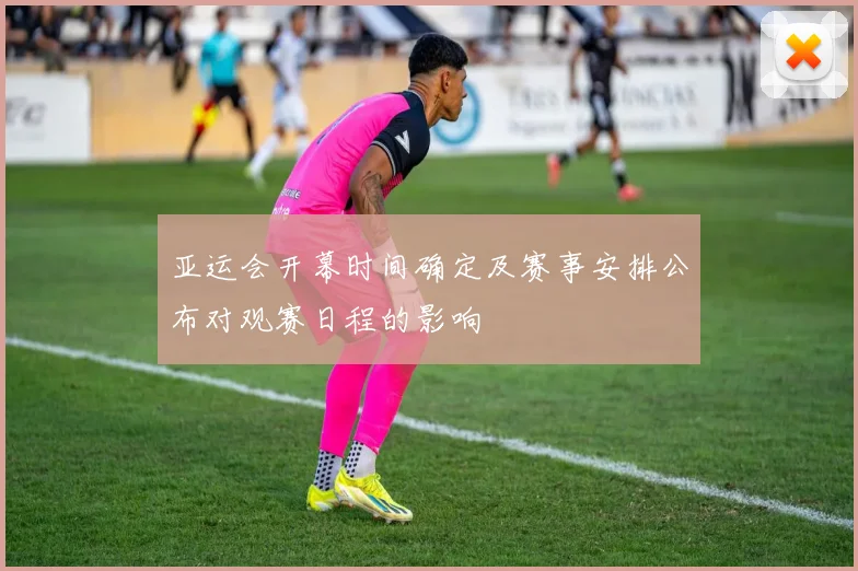 亚运会开幕时间确定及赛事安排公布对观赛日程的影响