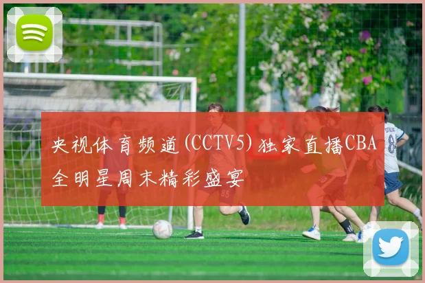 央视体育频道(CCTV5)独家直播CBA全明星周末精彩盛宴