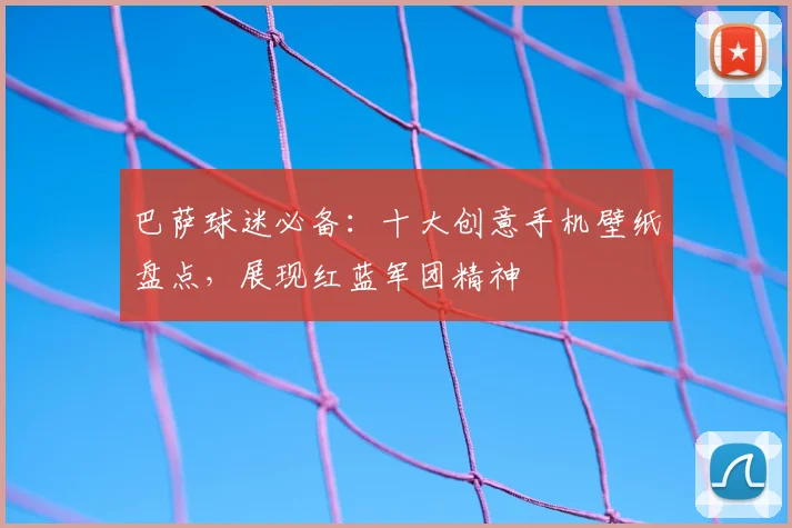 巴萨球迷必备：十大创意手机壁纸盘点，展现红蓝军团精神