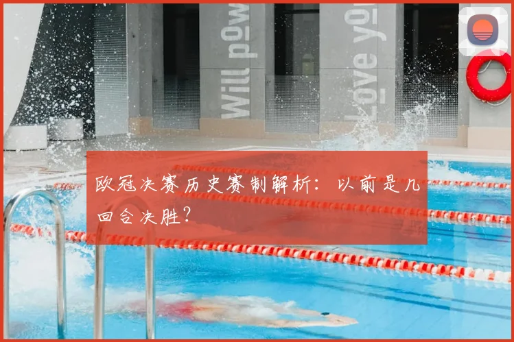欧冠决赛历史赛制解析：以前是几回合决胜？