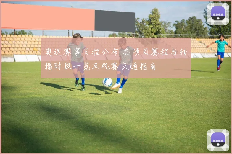 奥运赛事日程公布 各项目赛程与转播时段一览及观赛交通指南