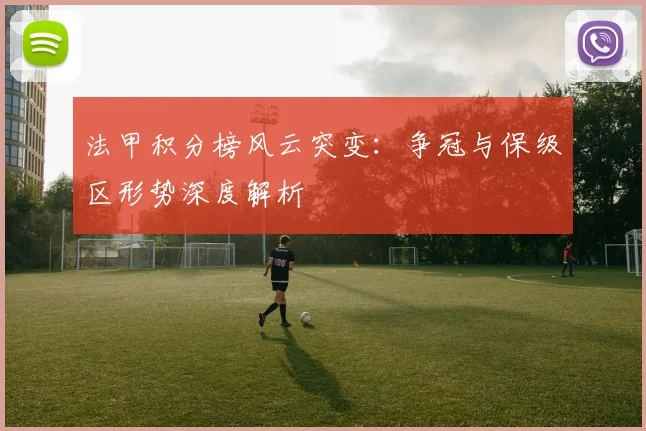 法甲积分榜风云突变：争冠与保级区形势深度解析