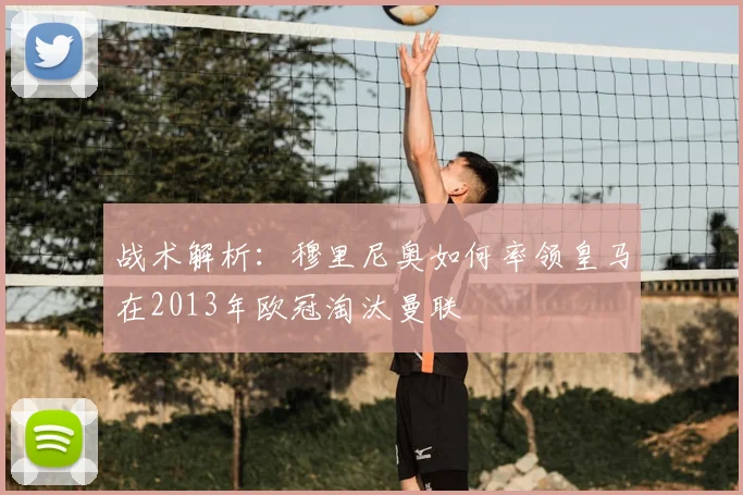 战术解析：穆里尼奥如何率领皇马在2013年欧冠淘汰曼联