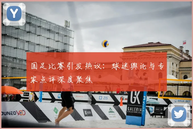 国足比赛引发热议:球迷舆论与专家点评深度聚焦