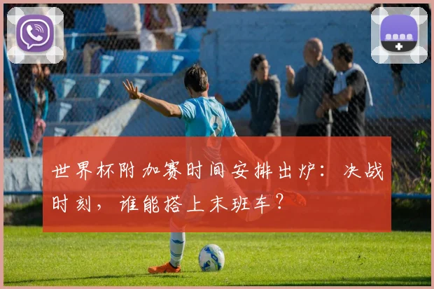 世界杯附加赛时间安排出炉：决战时刻，谁能搭上末班车？