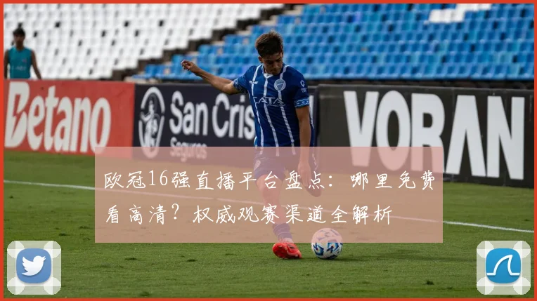 欧冠16强直播平台盘点：哪里免费看高清？权威观赛渠道全解析