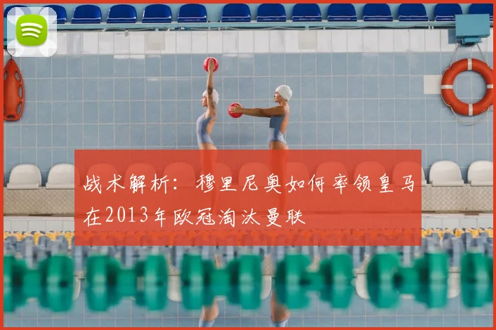 战术解析：穆里尼奥如何率领皇马在2013年欧冠淘汰曼联