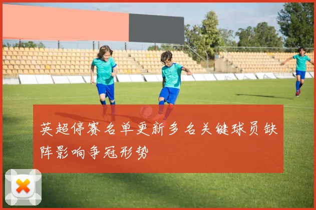 英超停赛名单更新多名关键球员缺阵影响争冠形势