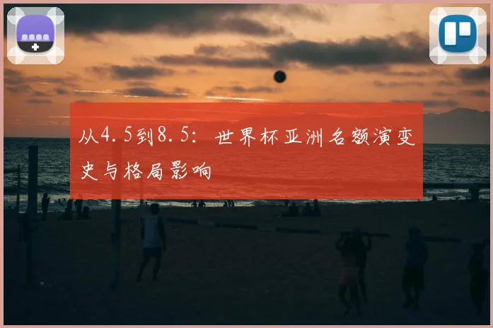 从4.5到8.5：世界杯亚洲名额演变史与格局影响
