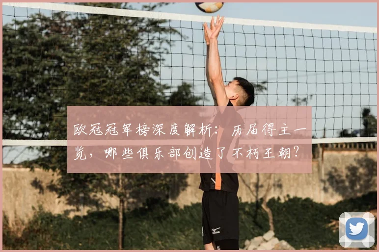 欧冠冠军榜深度解析：历届得主一览，哪些俱乐部创造了不朽王朝？