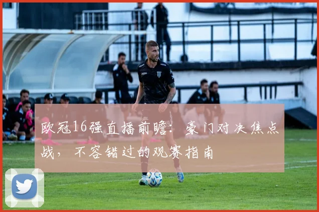 欧冠16强直播前瞻：豪门对决焦点战，不容错过的观赛指南