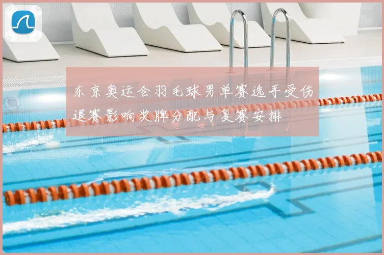 东京奥运会羽毛球男单赛选手受伤退赛影响奖牌分配与复赛安排