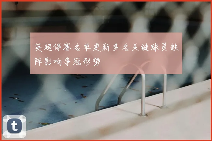 英超停赛名单更新多名关键球员缺阵影响争冠形势