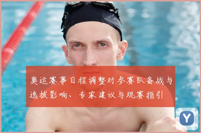 奥运赛事日程调整对参赛队备战与选拔影响、专家建议与观赛指引