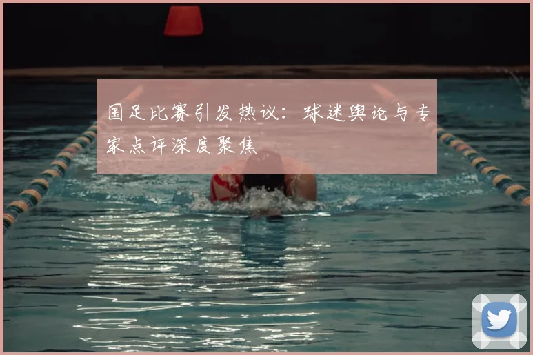 国足比赛引发热议：球迷舆论与专家点评深度聚焦